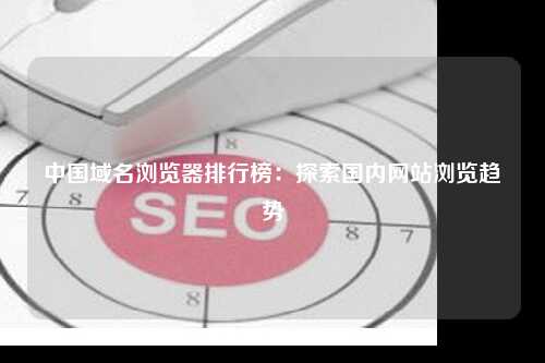 中国域名浏览器排行榜：探索国内网站浏览趋势