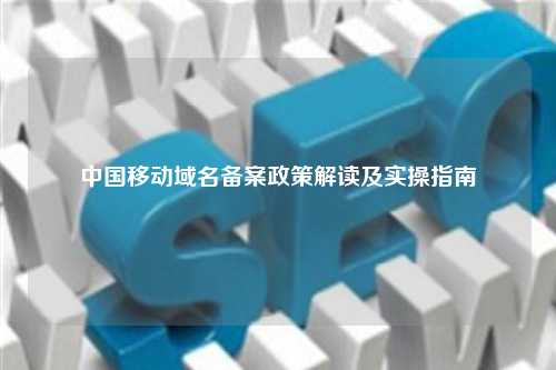 中国移动域名备案政策解读及实操指南