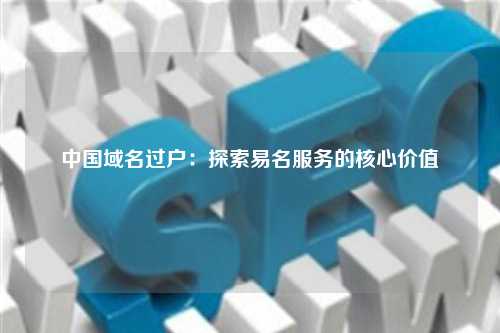 中国域名过户：探索易名服务的核心价值