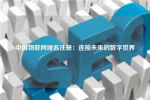 中国物联网域名注册：连接未来的数字世界