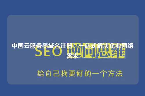 中国云服务器域名注册：一站式解决企业网络需求