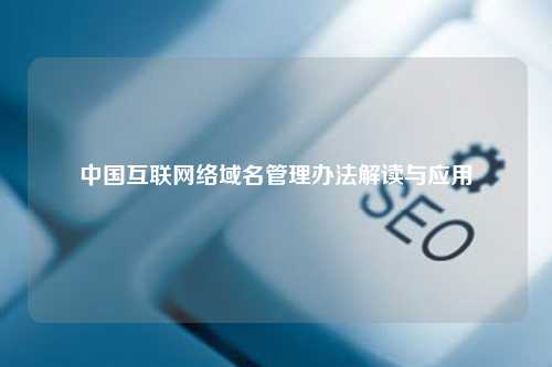 中国互联网络域名管理办法解读与应用