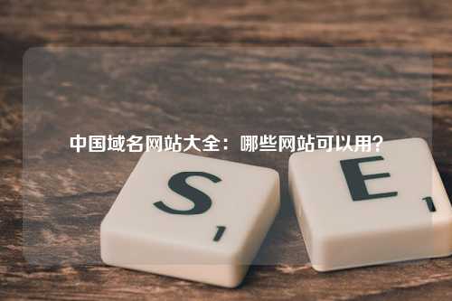 中国域名网站大全：哪些网站可以用？