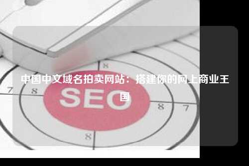 中国中文域名拍卖网站：搭建你的网上商业王国